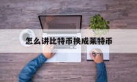 怎么讲比特币换成莱特币(如何把比特币换成usdt)