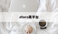 etoro黑平台(tdameritrade黑平台)