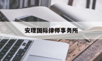 安理国际律师事务所(安理国际律师事务所北京)