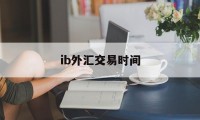 ib外汇交易时间(外汇ib业务合法吗)