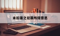 未扣案之犯罪所得意思(在没定罪的情况下扣押多久算违法)