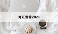 外汇走势2021(外汇走势图怎么能看懂)