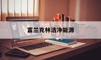 富兰克林洁净能源(富兰克林卫浴官方网站)