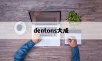 dentons大成(dentons 大成)