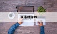 周志峰律师(周志峰律师最新信息查询官网网址)