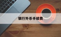 银行外币手续费(外币兑换人民币手续费)