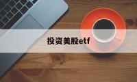 投资美股etf(投资美股怎么开户)