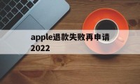 apple退款失败再申请2022(苹果退款失败两次后怎么不能继续申请了)