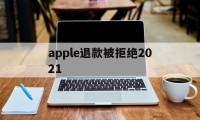 apple退款被拒绝2021(2021年苹果退款被拒争议怎么处理)