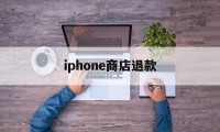 iphone商店退款(iphone商店退款什么时候到账)