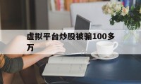 虚拟平台炒股被骗100多万(虚拟平台炒股被骗100多万怎么办呢)