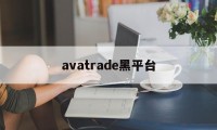 avatrade黑平台(黑平台打不开了是跑路了吗)