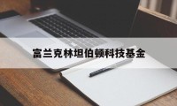 富兰克林坦伯顿科技基金(富兰克林坦伯顿科技基金美元实时价)