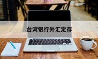 台湾银行外汇定存(台湾银行外汇定存什么意思)