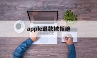 apple退款被拒绝(2021年苹果退款被拒争议怎么处理)