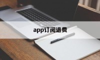 app订阅退费(订阅退费怎么操作)