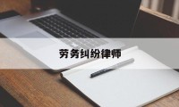 劳务纠纷律师(劳务纠纷律师收费标准价格表2024)