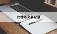 比特币交易记录(比特币交易记录保存时间)