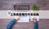 上海商业银行外币兑换(上海商业银行外币兑换流程)