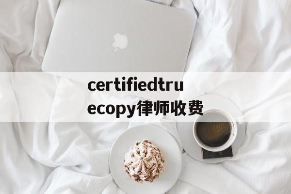 certifiedtruecopy律师收费的简单介绍