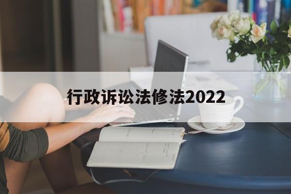 行政诉讼法修法2022(行政诉讼法修法2022最新版)