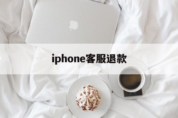 iphone客服退款(苹果客服退款怎么说退款几率高一点)