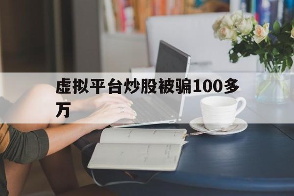 虚拟平台炒股被骗100多万(虚拟平台炒股被骗100多万怎么办呢)