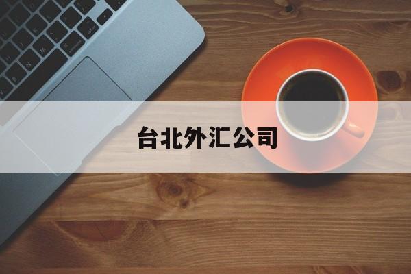 台北外汇公司(外汇公司哪家是正规的)