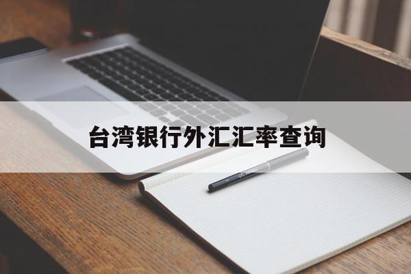 台湾银行外汇汇率查询(台湾银行外汇汇率查询官网)