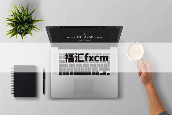 福汇fxcm(福汇fxcm手机版)