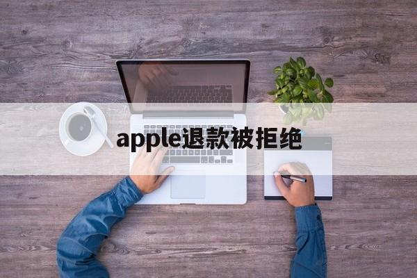 apple退款被拒绝(2021年苹果退款被拒争议怎么处理)