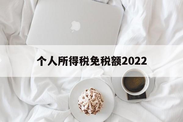 个人所得税免税额2022(个人所得税免税额度是一年6万免税吗?)