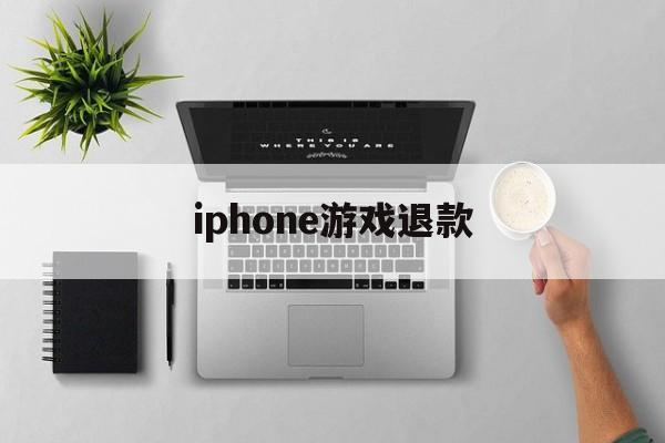 iphone游戏退款(iPhone游戏退款怎么跟客服说)