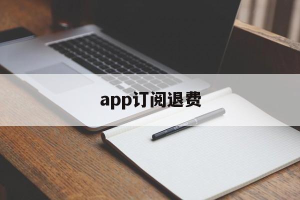 app订阅退费(订阅退费怎么操作)